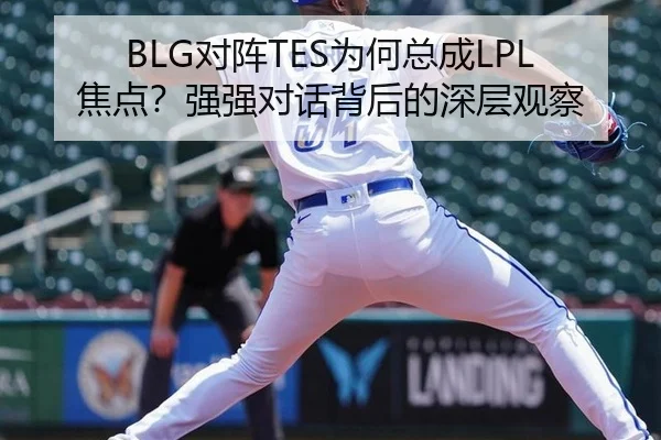 BLG对阵TES为何总成LPL焦点？强强对话背后的深层观察