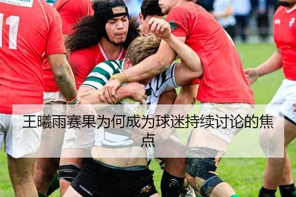 王曦雨赛果为何成为球迷持续讨论的焦点